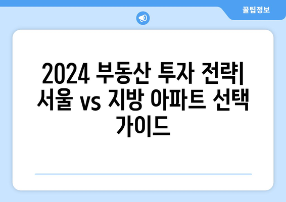 2024 부동산 투자 전략: 서울 vs 지방 아파트 선택 가이드