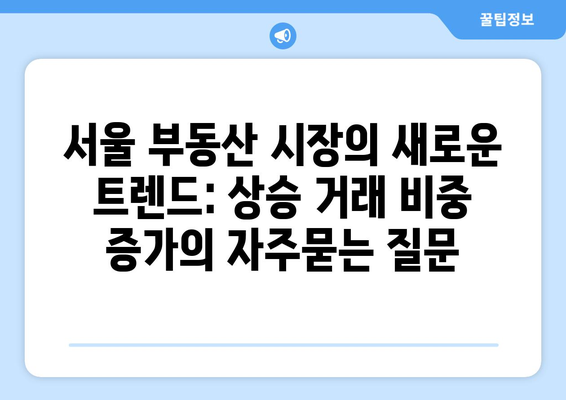 서울 부동산 시장의 새로운 트렌드: 상승 거래 비중 증가