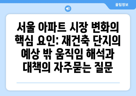 서울 아파트 시장 변화의 핵심 요인: 재건축 단지의 예상 밖 움직임 해석과 대책