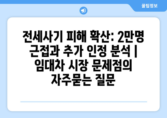 전세사기 피해 확산: 2만명 근접과 추가 인정 분석 | 임대차 시장 문제점