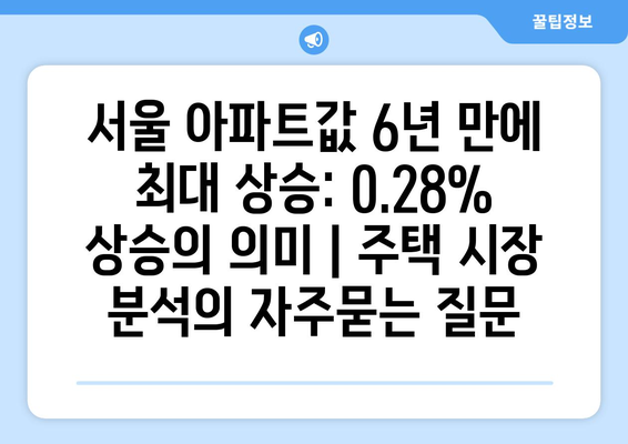 서울 아파트값 6년 만에 최대 상승: 0.28% 상승의 의미 | 주택 시장 분석