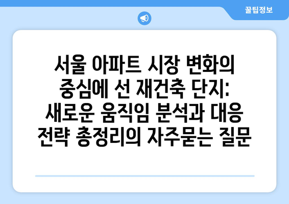 서울 아파트 시장 변화의 중심에 선 재건축 단지: 새로운 움직임 분석과 대응 전략 총정리