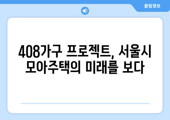 서울시 모아주택 사업의 혁신적 접근: 정릉동과 암사동 408가구 프로젝트 심층 해설