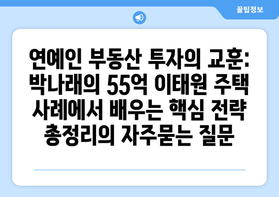 연예인 부동산 투자의 교훈: 박나래의 55억 이태원 주택 사례에서 배우는 핵심 전략 총정리