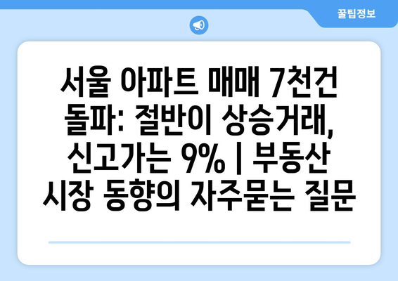 서울 아파트 매매 7천건 돌파: 절반이 상승거래, 신고가는 9% | 부동산 시장 동향