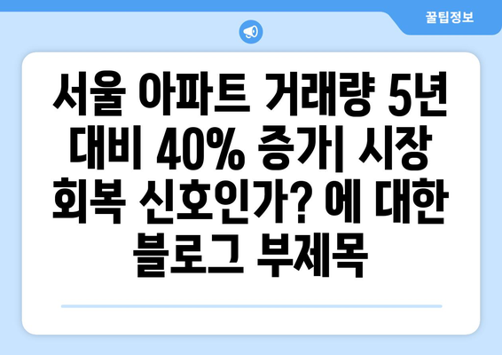 서울 아파트 거래량 5년 대비 40% 증가: 시장 회복 신호인가?