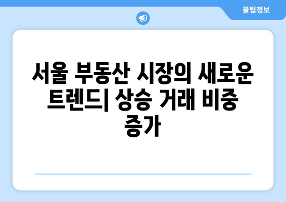 서울 부동산 시장의 새로운 트렌드: 상승 거래 비중 증가