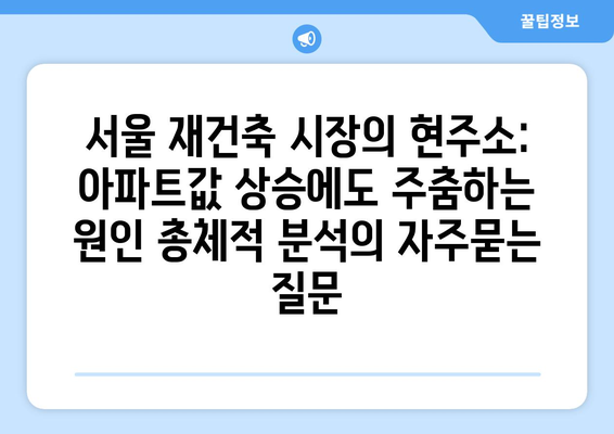 서울 재건축 시장의 현주소: 아파트값 상승에도 주춤하는 원인 총체적 분석