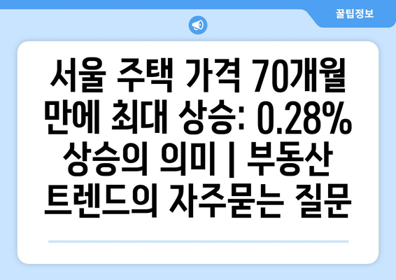 서울 주택 가격 70개월 만에 최대 상승: 0.28% 상승의 의미 | 부동산 트렌드