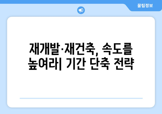 정비사업 기간 단축 방안: 재개발·재건축 활성화 전략