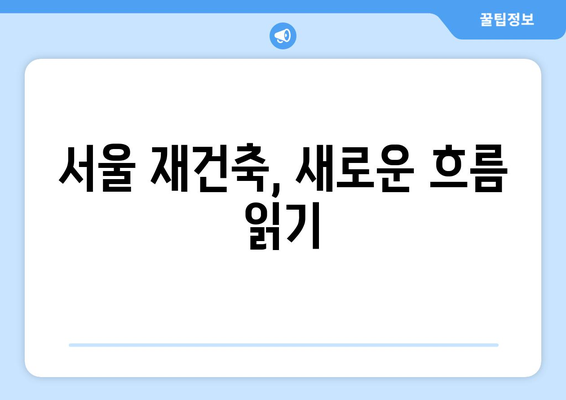 서울 아파트 시장 변화의 중심에 선 재건축 단지: 새로운 움직임 분석과 대응 전략 총정리