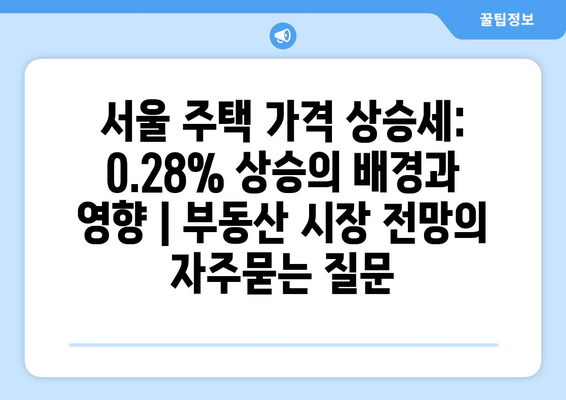 서울 주택 가격 상승세: 0.28% 상승의 배경과 영향 | 부동산 시장 전망