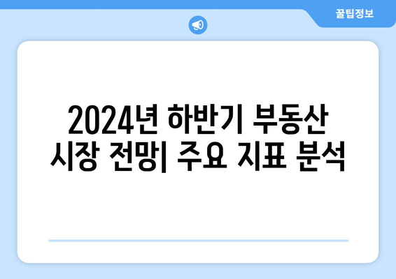 2024년 하반기 부동산 시장 전망: 주요 지표 분석