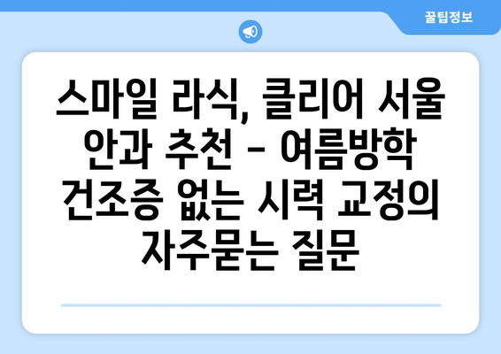 스마일 라식, 클리어 서울 안과 추천 - 여름방학 건조증 없는 시력 교정