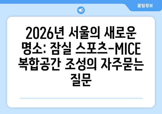 2026년 서울의 새로운 명소: 잠실 스포츠-MICE 복합공간 조성