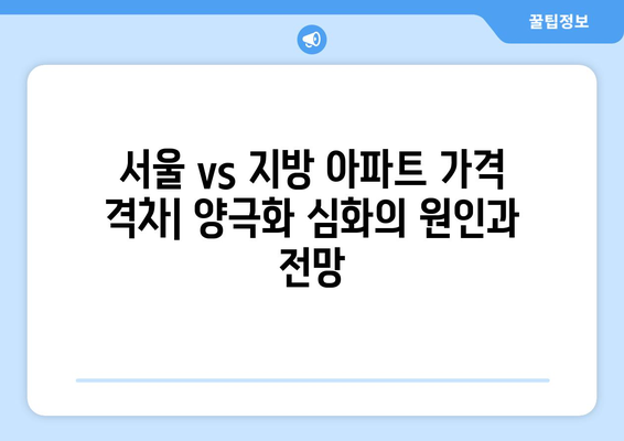 서울 vs 지방 아파트 가격 격차: 양극화 심화의 원인과 전망