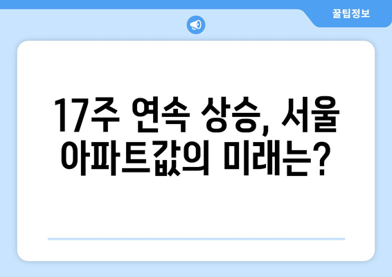 17주 연속 상승하는 서울 아파트값: 원인과 향후 전망