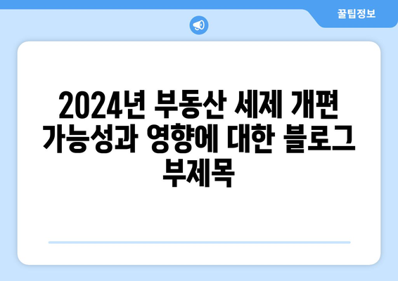 2024년 부동산 세제 개편 가능성과 영향