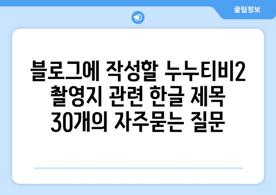 블로그에 작성할 누누티비2 촬영지 관련 한글 제목 30개