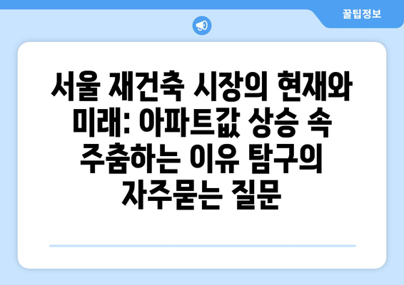 서울 재건축 시장의 현재와 미래: 아파트값 상승 속 주춤하는 이유 탐구