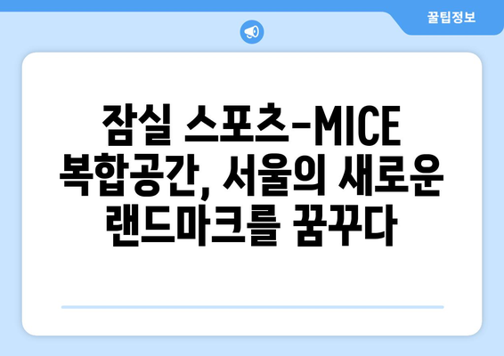 2026년 서울의 새로운 명소: 잠실 스포츠-MICE 복합공간 조성