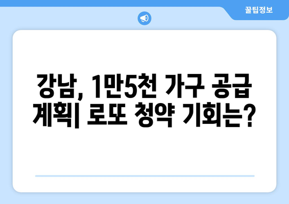 강남 로또 청약의 모든 것: 1만5000가구 공급 계획 분석