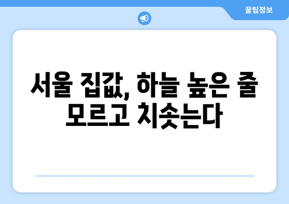 부동산 시장 불안정성 증가: 서울 집값 상승과 대응 방안