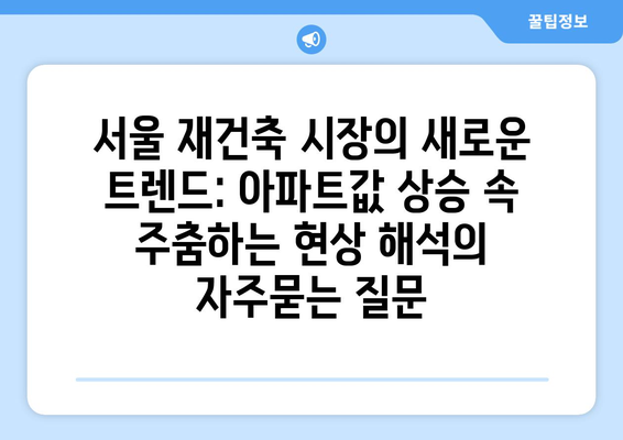 서울 재건축 시장의 새로운 트렌드: 아파트값 상승 속 주춤하는 현상 해석