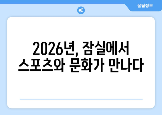 2026년 서울의 새로운 명소: 잠실 스포츠-MICE 복합공간 조성