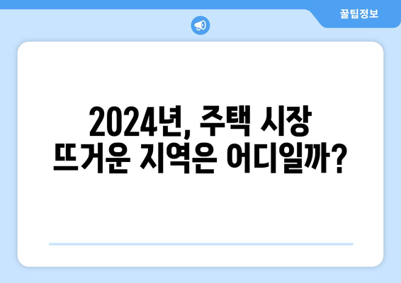 2024년 주택 시장 핫스팟: 지역별 상승 예상 지역 분석