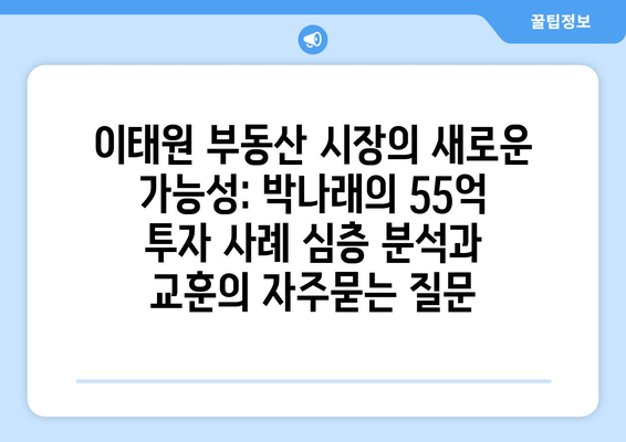 이태원 부동산 시장의 새로운 가능성: 박나래의 55억 투자 사례 심층 분석과 교훈