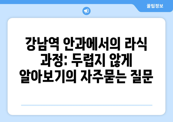 강남역 안과에서의 라식 과정: 두렵지 않게 알아보기