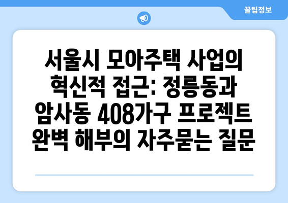 서울시 모아주택 사업의 혁신적 접근: 정릉동과 암사동 408가구 프로젝트 완벽 해부