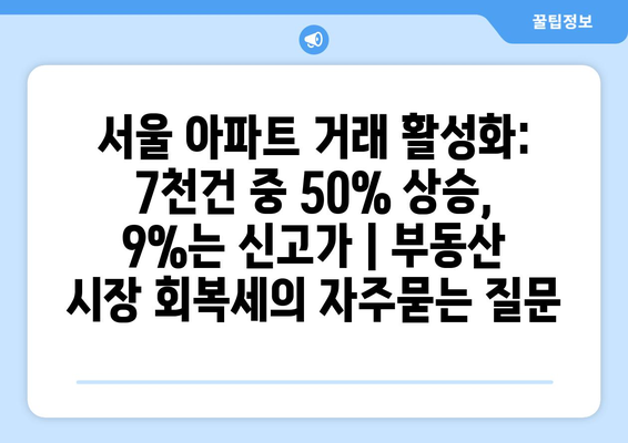 서울 아파트 거래 활성화: 7천건 중 50% 상승, 9%는 신고가 | 부동산 시장 회복세