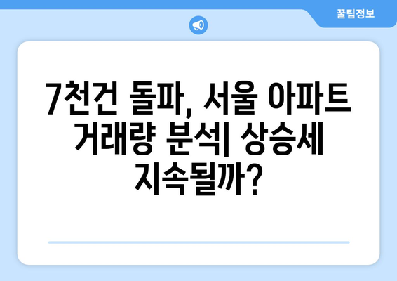 서울 아파트 거래량 7천건 돌파: 상승거래와 신고가 비율 | 부동산 시장 분석