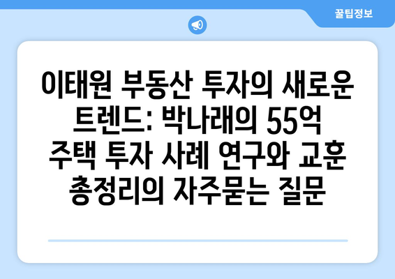 이태원 부동산 투자의 새로운 트렌드: 박나래의 55억 주택 투자 사례 연구와 교훈 총정리