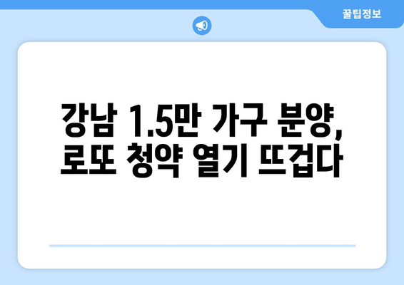 강남 로또 청약의 모든 것: 1만5000가구 분양이 미치는 시장 영향