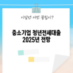 중소기업 청년전세대출 2025년 전망