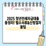 2025 청년전세자금대출 총정리! 필수서류&신청절차 꿀팁