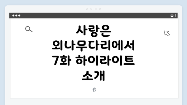 사랑은 외나무다리에서 7화 하이라이트 소개