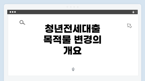 청년전세대출 목적물 변경의 개요