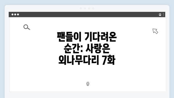 팬들이 기다려온 순간: 사랑은 외나무다리 7화